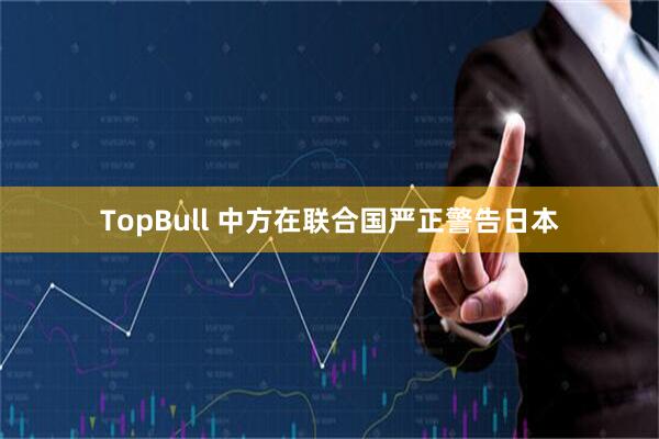 TopBull 中方在联合国严正警告日本