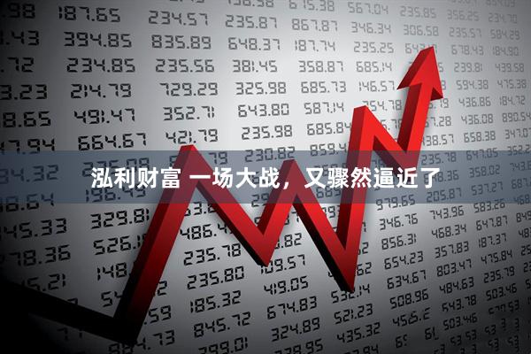 泓利财富 一场大战，又骤然逼近了