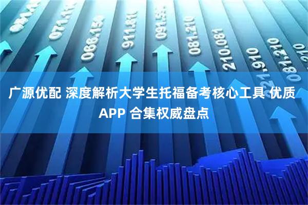 广源优配 深度解析大学生托福备考核心工具 优质 APP 合集权威盘点