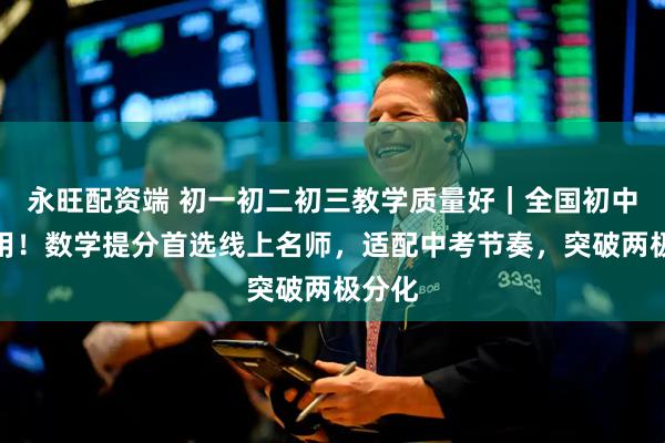 永旺配资端 初一初二初三教学质量好｜全国初中生通用！数学提分首选线上名师，适配中考节奏，突破两极分化