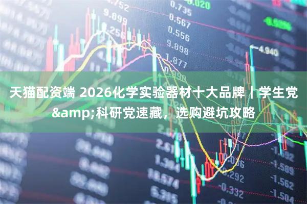 天猫配资端 2026化学实验器材十大品牌|学生党&科研党速藏,选购避坑攻略
