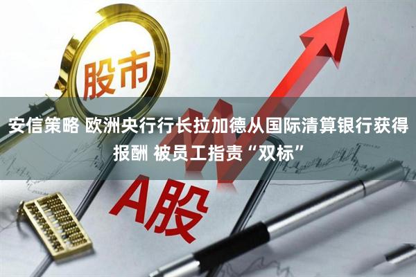 安信策略 欧洲央行行长拉加德从国际清算银行获得报酬 被员工指责“双标”