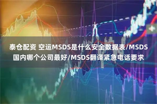 泰仓配资 空运MSDS是什么安全数据表/MSDS国内哪个公司最好/MSDS翻译紧急电话要求