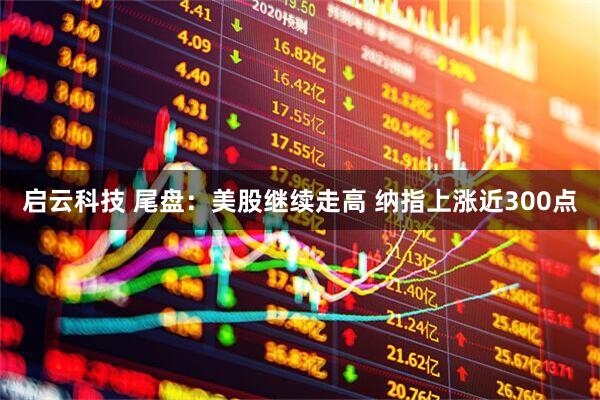 启云科技 尾盘：美股继续走高 纳指上涨近300点