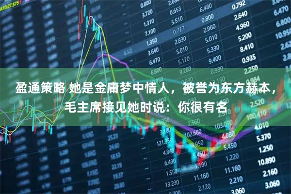 盈通策略 她是金庸梦中情人，被誉为东方赫本，毛主席接见她时说：你很有名