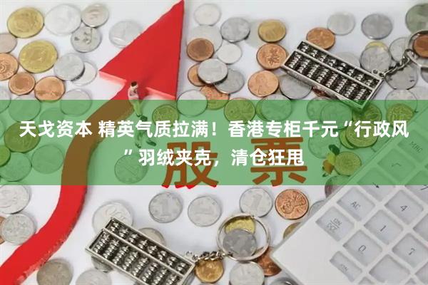 天戈资本 精英气质拉满！香港专柜千元“行政风”羽绒夹克，清仓狂甩