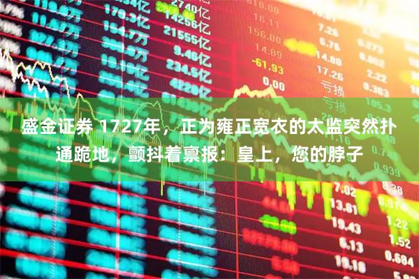 盛金证券 1727年，正为雍正宽衣的太监突然扑通跪地，颤抖着禀报：皇上，您的脖子