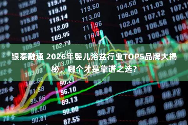 银泰融通 2026年婴儿浴盆行业TOP5品牌大揭秘，哪个才是靠谱之选？