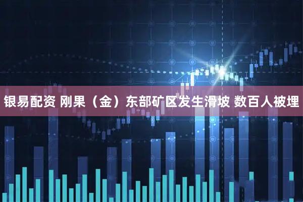 银易配资 刚果(金)东部矿区发生滑坡 数百人被埋