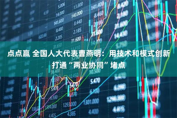 点点赢 全国人大代表曹燕明：用技术和模式创新打通“两业协同”堵点