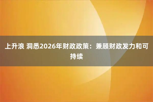 上升浪 洞悉2026年财政政策：兼顾财政发力和可持续