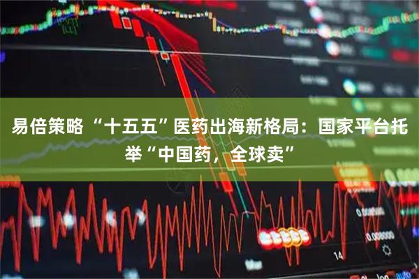易倍策略 “十五五”医药出海新格局：国家平台托举“中国药，全球卖”