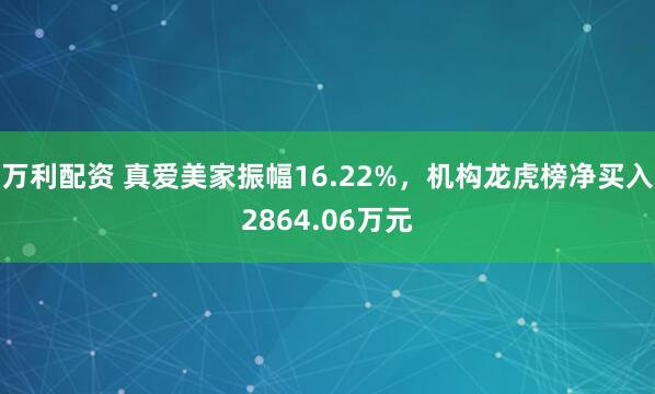 万利配资 真爱美家振幅16.22%，机构龙虎榜净买入2864.06万元