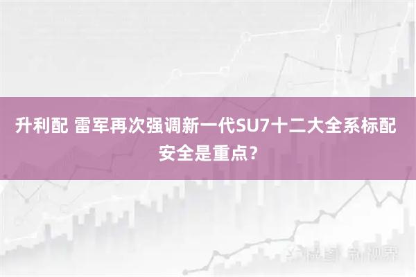 升利配 雷军再次强调新一代SU7十二大全系标配 安全是重点？