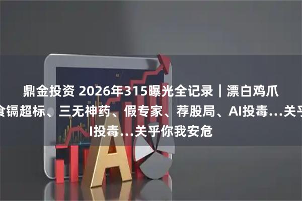 鼎金投资 2026年315曝光全记录｜漂白鸡爪、网红零食镉超标、三无神药、假专家、荐股局、AI投毒…关乎你我安危