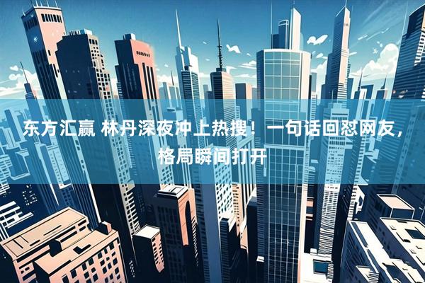 东方汇赢 林丹深夜冲上热搜！一句话回怼网友，格局瞬间打开