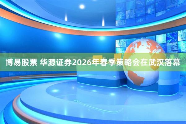 博易股票 华源证券2026年春季策略会在武汉落幕