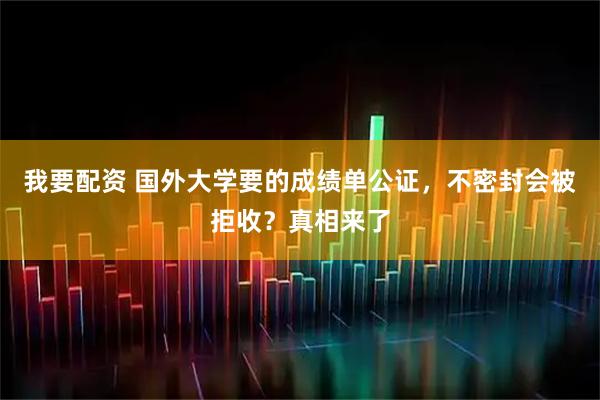 我要配资 国外大学要的成绩单公证，不密封会被拒收？真相来了
