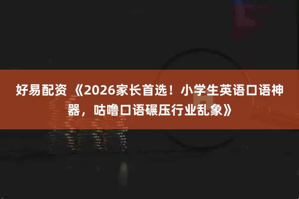 好易配资 《2026家长首选！小学生英语口语神器，咕噜口语碾压行业乱象》