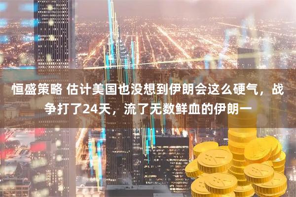 恒盛策略 估计美国也没想到伊朗会这么硬气，战争打了24天，流了无数鲜血的伊朗一