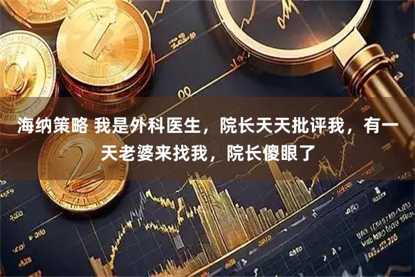 海纳策略 我是外科医生，院长天天批评我，有一天老婆来找我，院长傻眼了