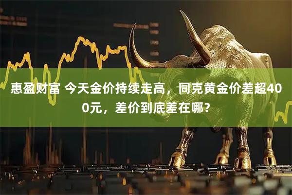 惠盈财富 今天金价持续走高，同克黄金价差超400元，差价到底差在哪？
