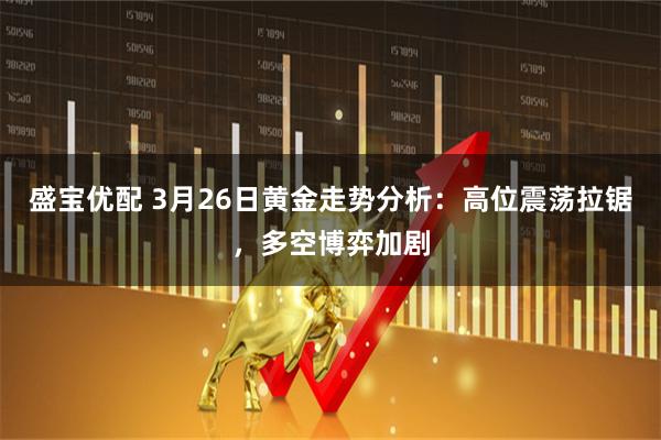 盛宝优配 3月26日黄金走势分析：高位震荡拉锯，多空博弈加剧