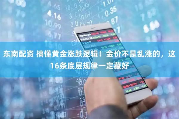 东南配资 搞懂黄金涨跌逻辑！金价不是乱涨的，这16条底层规律一定藏好