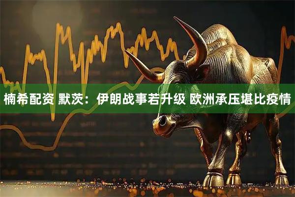 楠希配资 默茨：伊朗战事若升级 欧洲承压堪比疫情