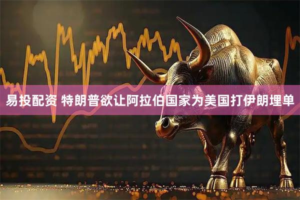 易投配资 特朗普欲让阿拉伯国家为美国打伊朗埋单