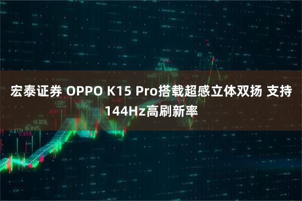 宏泰证券 OPPO K15 Pro搭载超感立体双扬 支持144Hz高刷新率