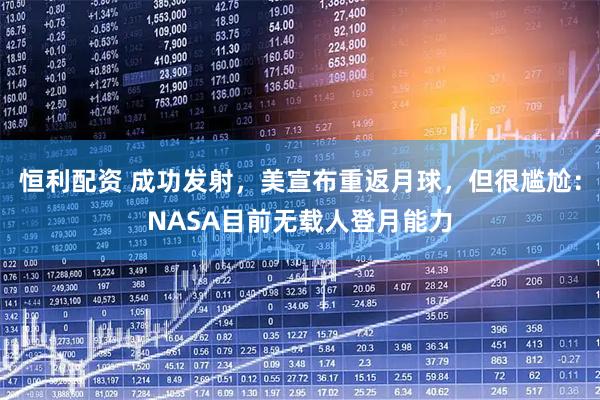 恒利配资 成功发射，美宣布重返月球，但很尴尬：NASA目前无载人登月能力