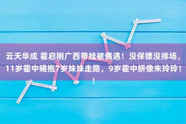 云天华成 霍启刚广西带娃被偶遇！没保镖没排场，11岁霍中曦抱7岁妹妹走路，9岁霍中妍像朱玲玲！