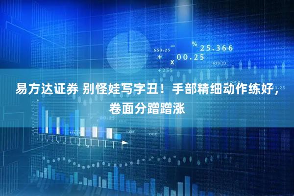 易方达证券 别怪娃写字丑！手部精细动作练好，卷面分蹭蹭涨