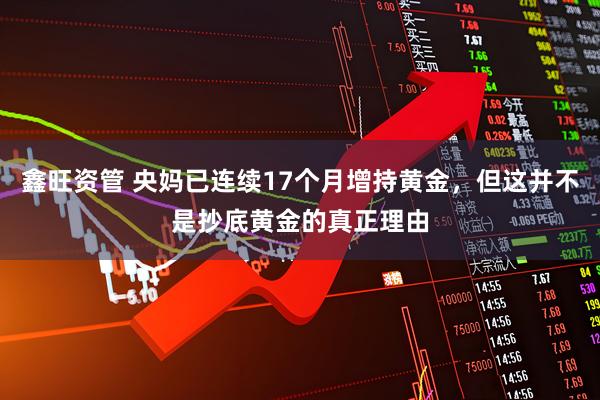鑫旺资管 央妈已连续17个月增持黄金，但这并不是抄底黄金的真正理由