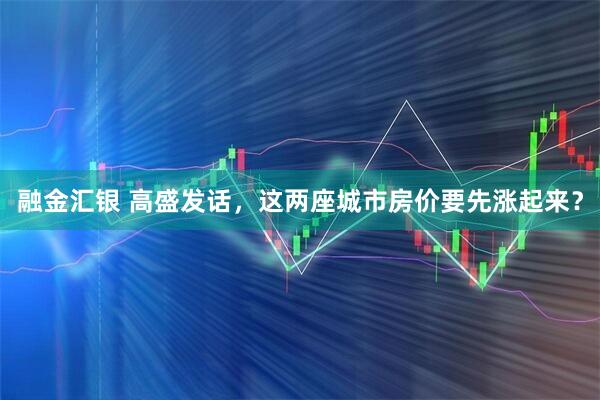 融金汇银 高盛发话，这两座城市房价要先涨起来？