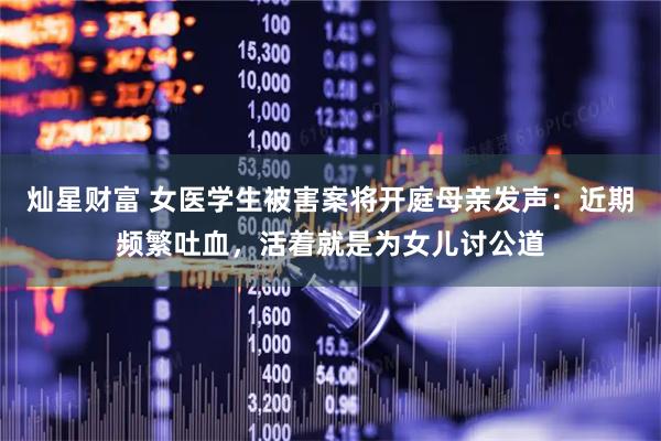 灿星财富 女医学生被害案将开庭母亲发声:近期频繁吐血,活着就是为女儿讨公道