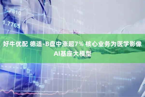 好牛优配 德适-B盘中涨超7% 核心业务为医学影像AI基座大模型