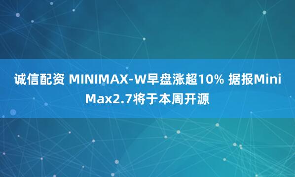 诚信配资 MINIMAX-W早盘涨超10% 据报MiniMax2.7将于本周开源