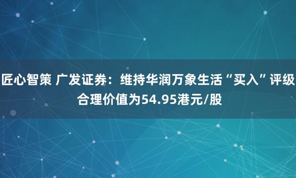 匠心智策 广发证券：维持华润万象生活“买入”评级 合理价值为54.95港元/股