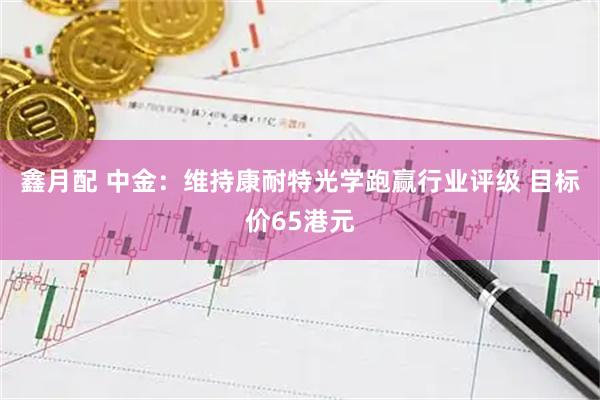 鑫月配 中金：维持康耐特光学跑赢行业评级 目标价65港元