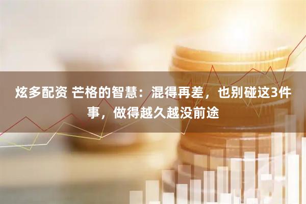 炫多配资 芒格的智慧：混得再差，也别碰这3件事，做得越久越没前途