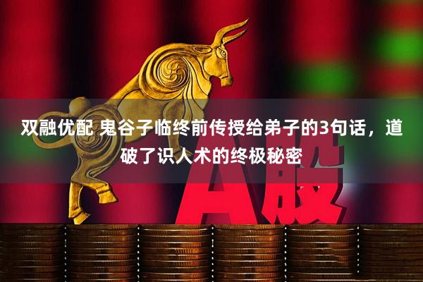 双融优配 鬼谷子临终前传授给弟子的3句话，道破了识人术的终极秘密