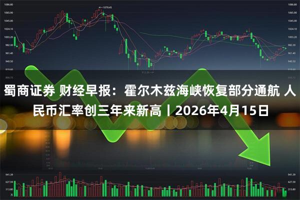 蜀商证券 财经早报：霍尔木兹海峡恢复部分通航 人民币汇率创三年来新高丨2026年4月15日