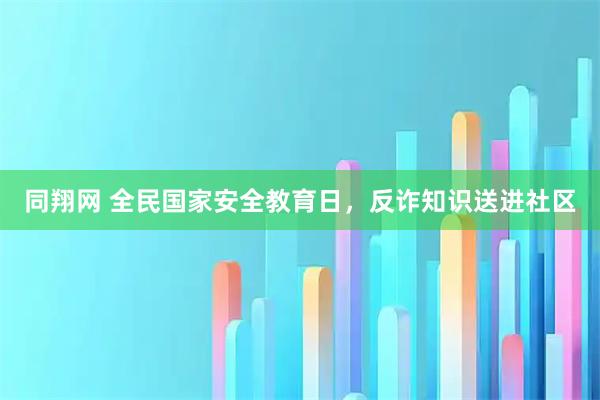 同翔网 全民国家安全教育日，反诈知识送进社区