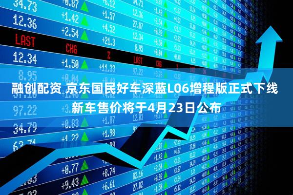 融创配资 京东国民好车深蓝L06增程版正式下线 新车售价将于4月23日公布