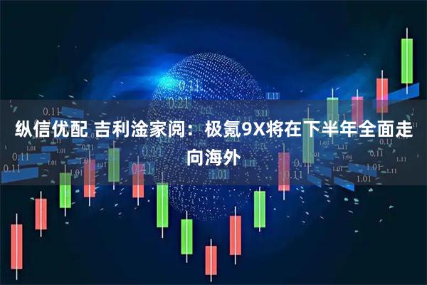 纵信优配 吉利淦家阅：极氪9X将在下半年全面走向海外