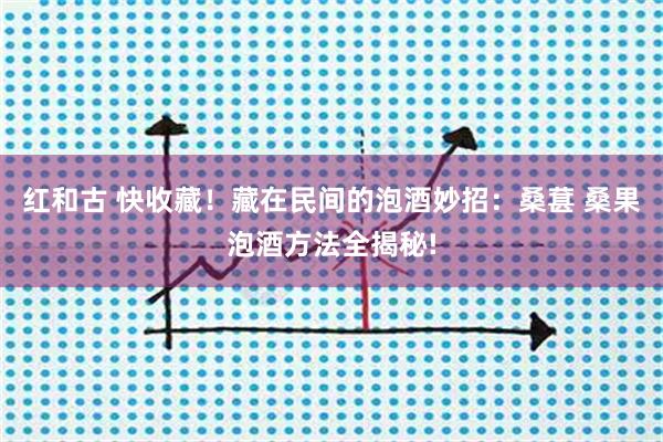 红和古 快收藏！藏在民间的泡酒妙招：桑葚 桑果泡酒方法全揭秘!