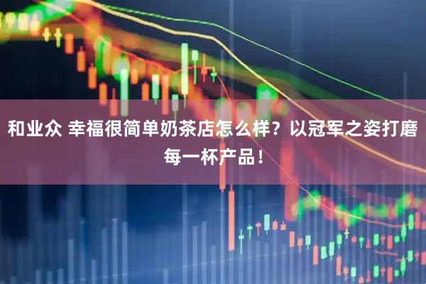 和业众 幸福很简单奶茶店怎么样？以冠军之姿打磨每一杯产品！