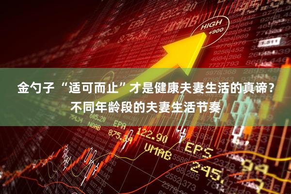 金勺子 “适可而止”才是健康夫妻生活的真谛？不同年龄段的夫妻生活节奏